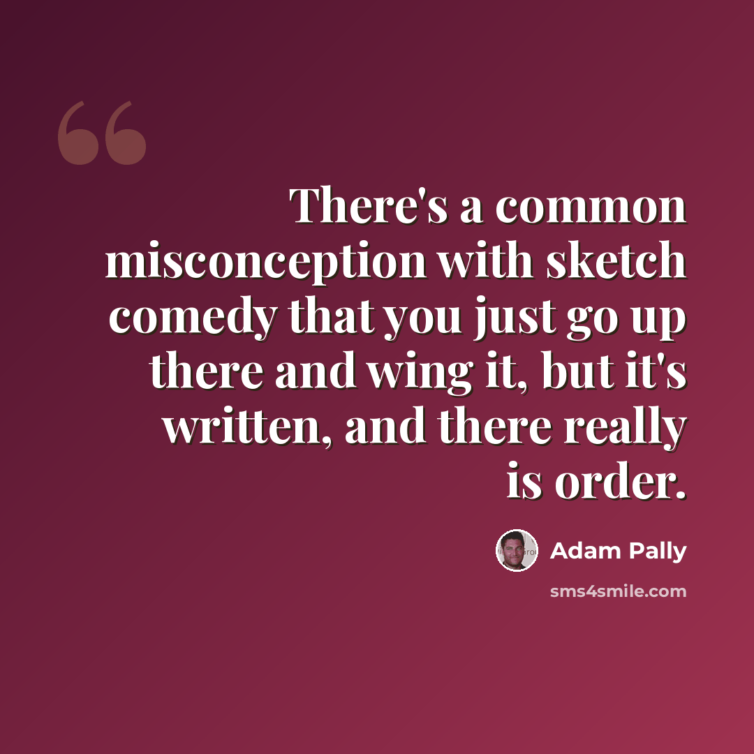 “There's a common misconception with sketch comedy that you just go up there and wing it, but it's written, and there really is order.” quote by Adam Pally