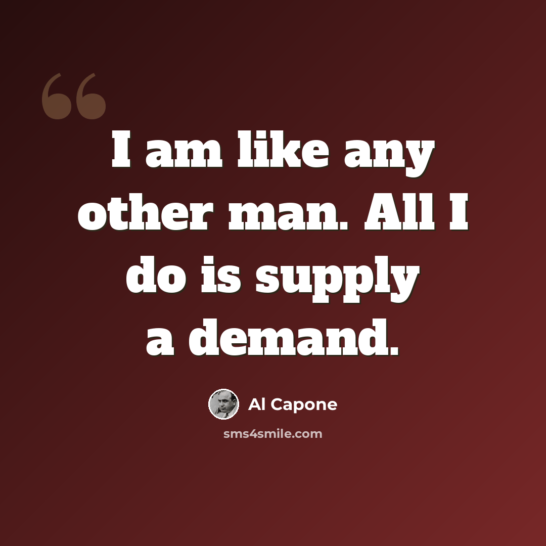 “I am like any other man. All I do is supply a demand.” quote by Al Capone