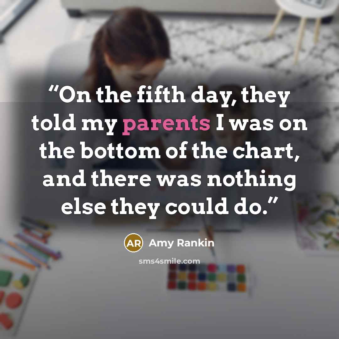 “On the fifth day, they told my parents I was on the bottom of the chart, and there was nothing else they could do.” quote by Amy Rankin