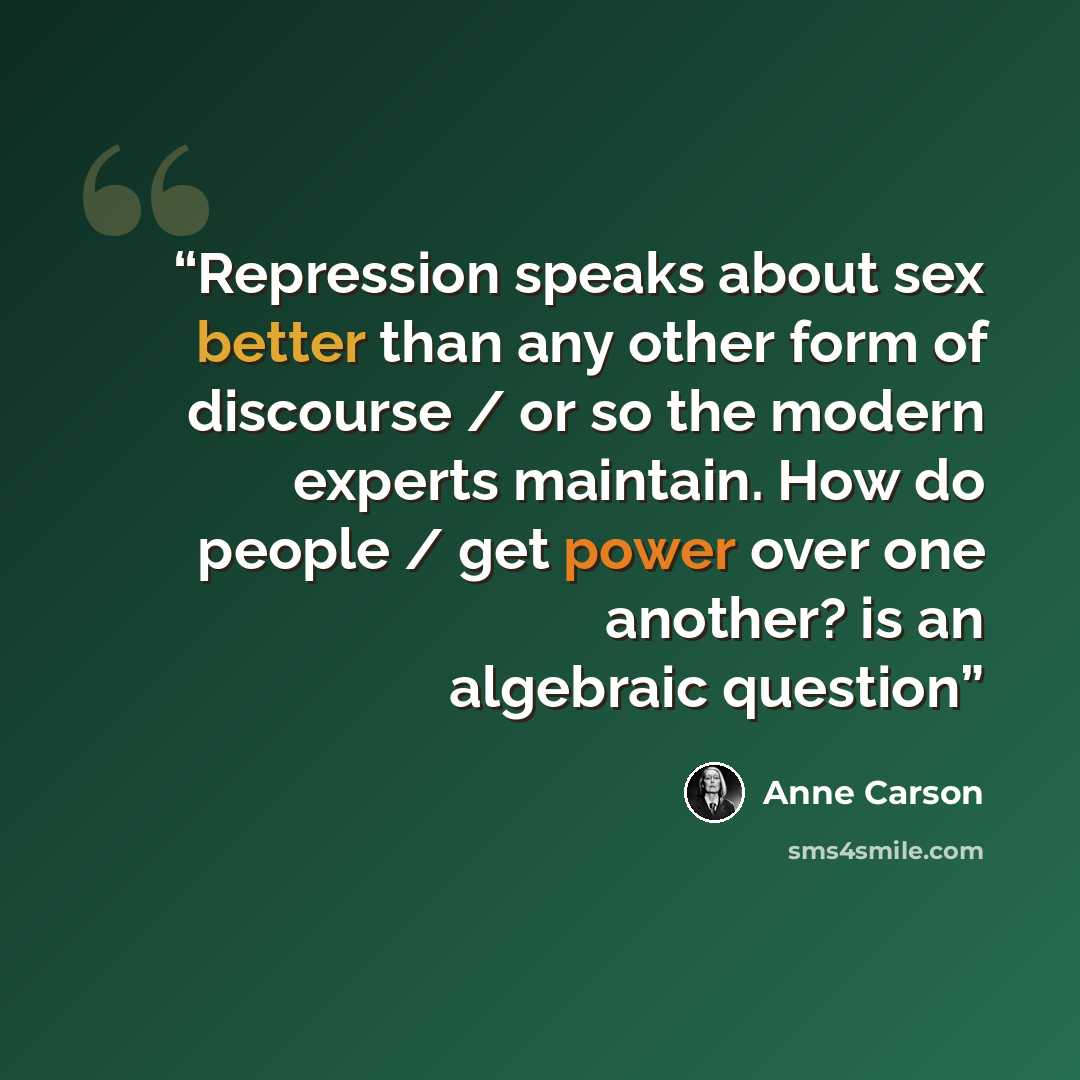 “Repression speaks about sex better than any other form of discourse / or so the modern experts maintain. How do people / get power over one another? is an algebraic question” quote by Anne Carson