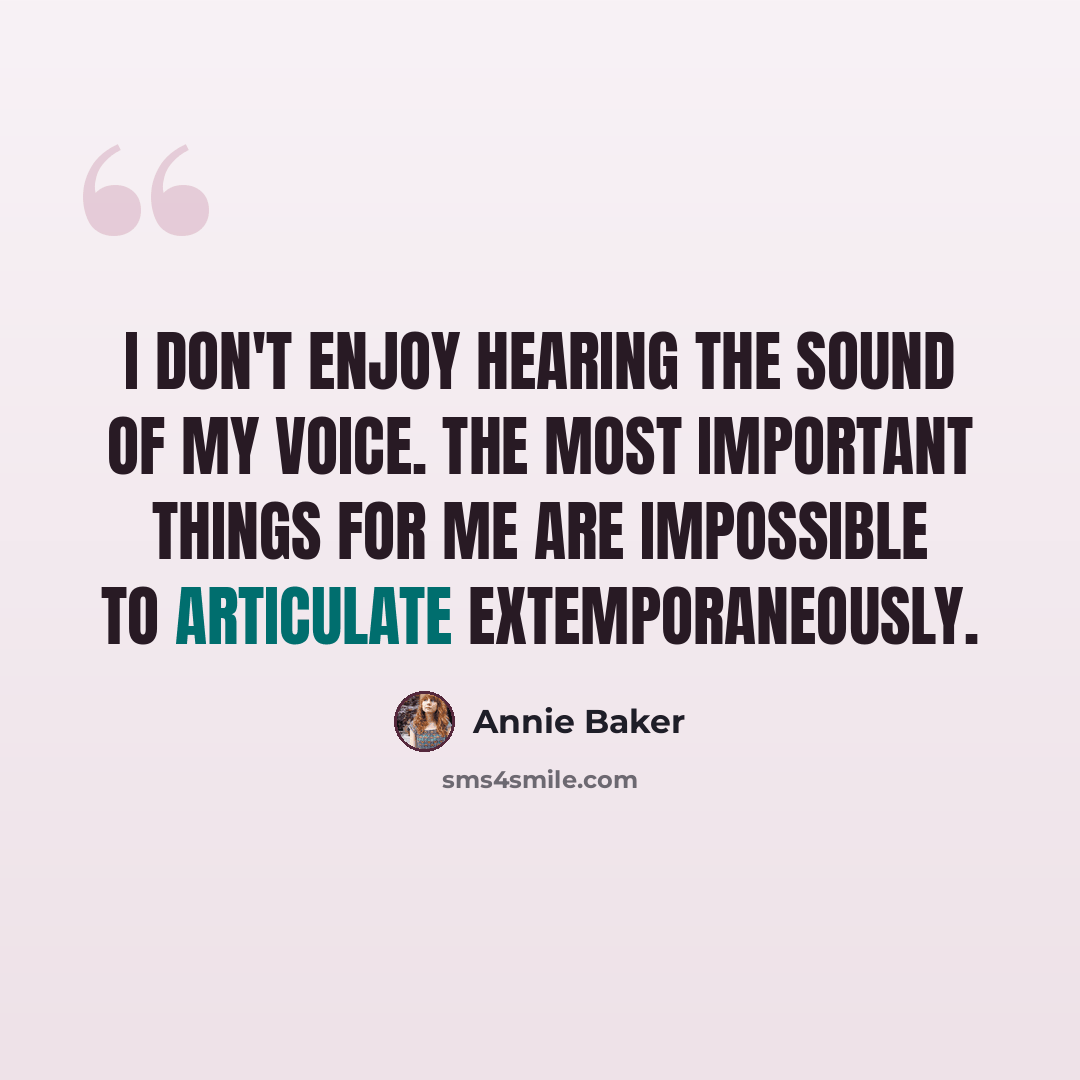 “I don't enjoy hearing the sound of my voice. The most important things for me are impossible to articulate extemporaneously.” quote by Annie Baker