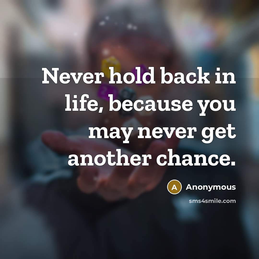 “Never hold back in life, because you may never get another chance.” quote by Anonymous
