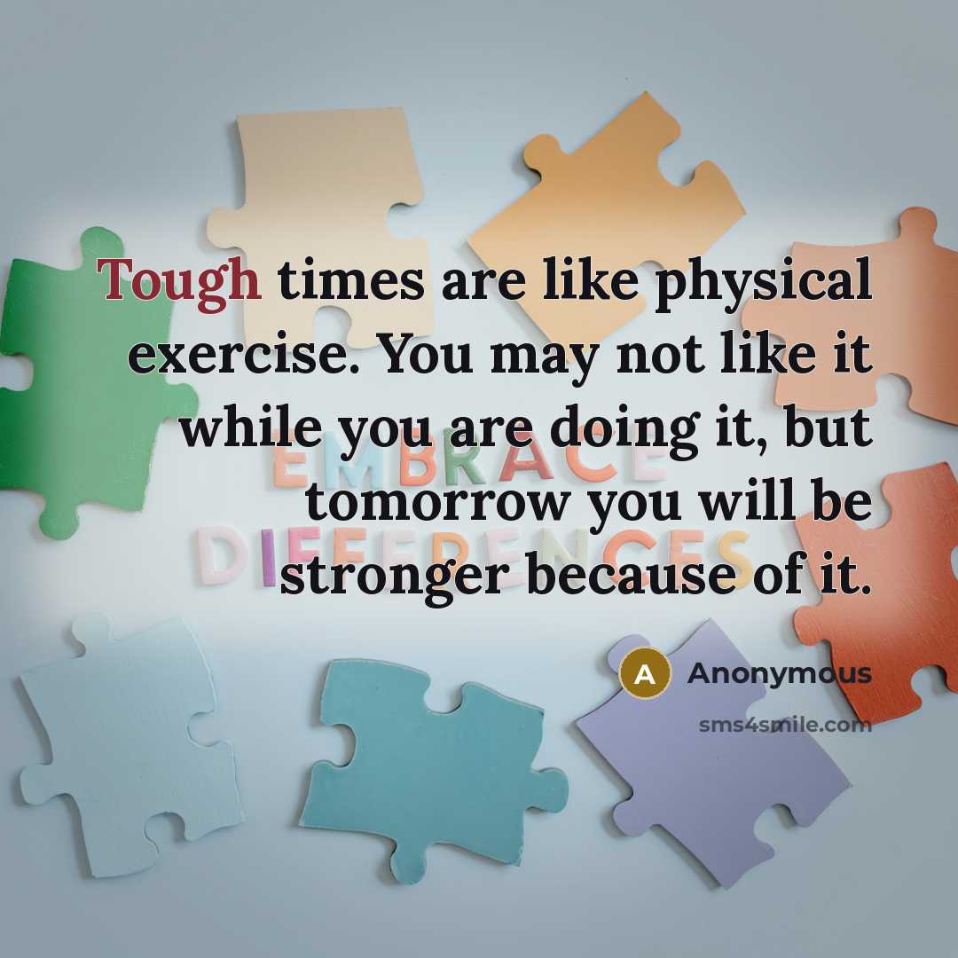 “Tough times are like physical exercise. You may not like it while you are doing it, but tomorrow you will be stronger because of it.” quote by Anonymous