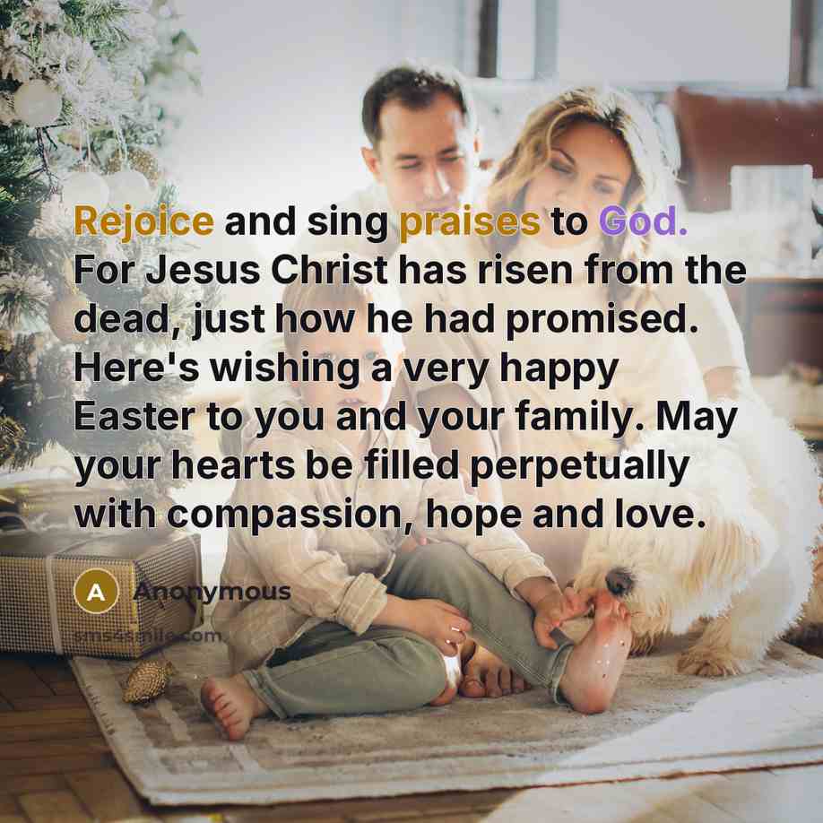 “Rejoice and sing praises to God. For Jesus Christ has risen from the dead, just how he had promised. Here's wishing a very happy Easter to you and your family. May your hearts be filled perpetually with compassion, hope and love.” quote by Anonymous