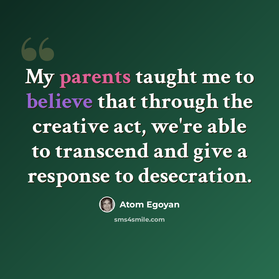 “My parents taught me to believe that through the creative act, we're able to transcend and give a response to desecration.” quote by Atom Egoyan