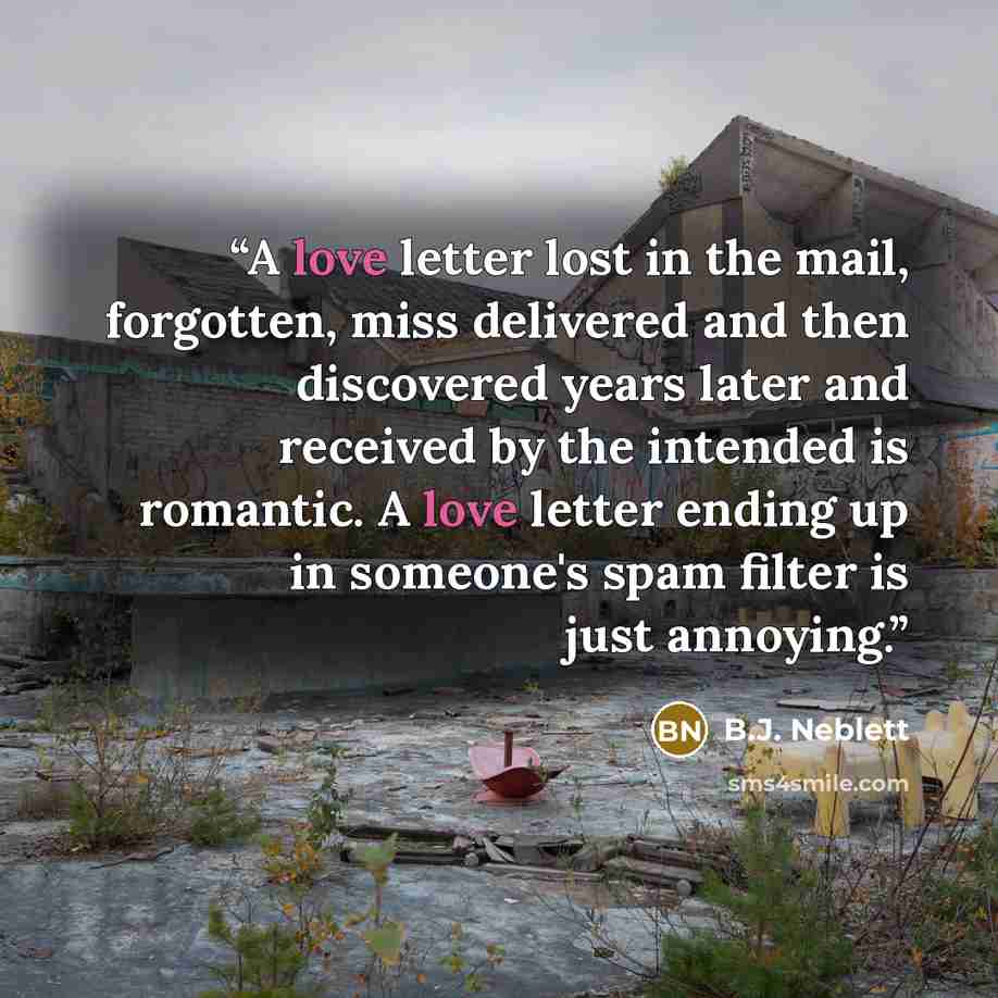 “A love letter lost in the mail, forgotten, miss delivered and then discovered years later and received by the intended is romantic. A love letter ending up in someone's spam filter is just annoying.” quote by B.J. Neblett