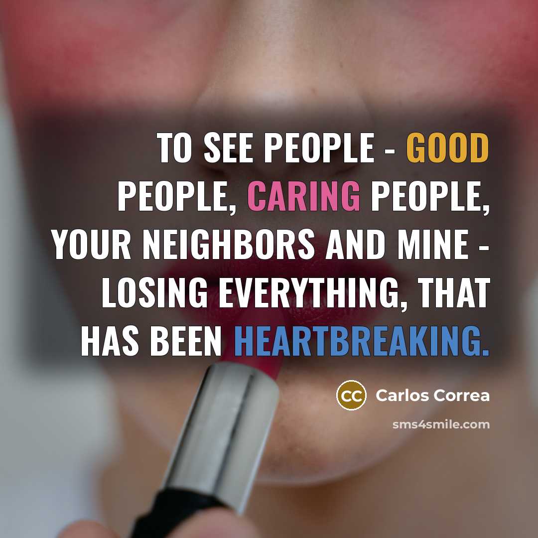 “To see people - good people, caring people, your neighbors and mine - losing everything, that has been heartbreaking.” quote by Carlos Correa