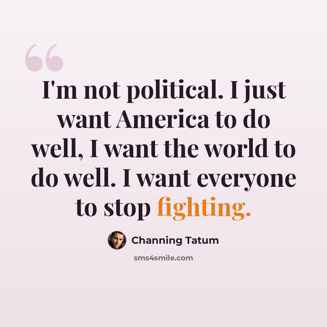 “I'm not political. I just want America to do well, I want the world to do well. I want everyone to stop fighting.” quote by Channing Tatum