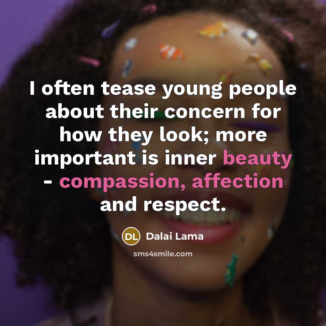 “I often tease young people about their concern for how they look; more important is inner beauty - compassion, affection and respect.” quote by Dalai Lama