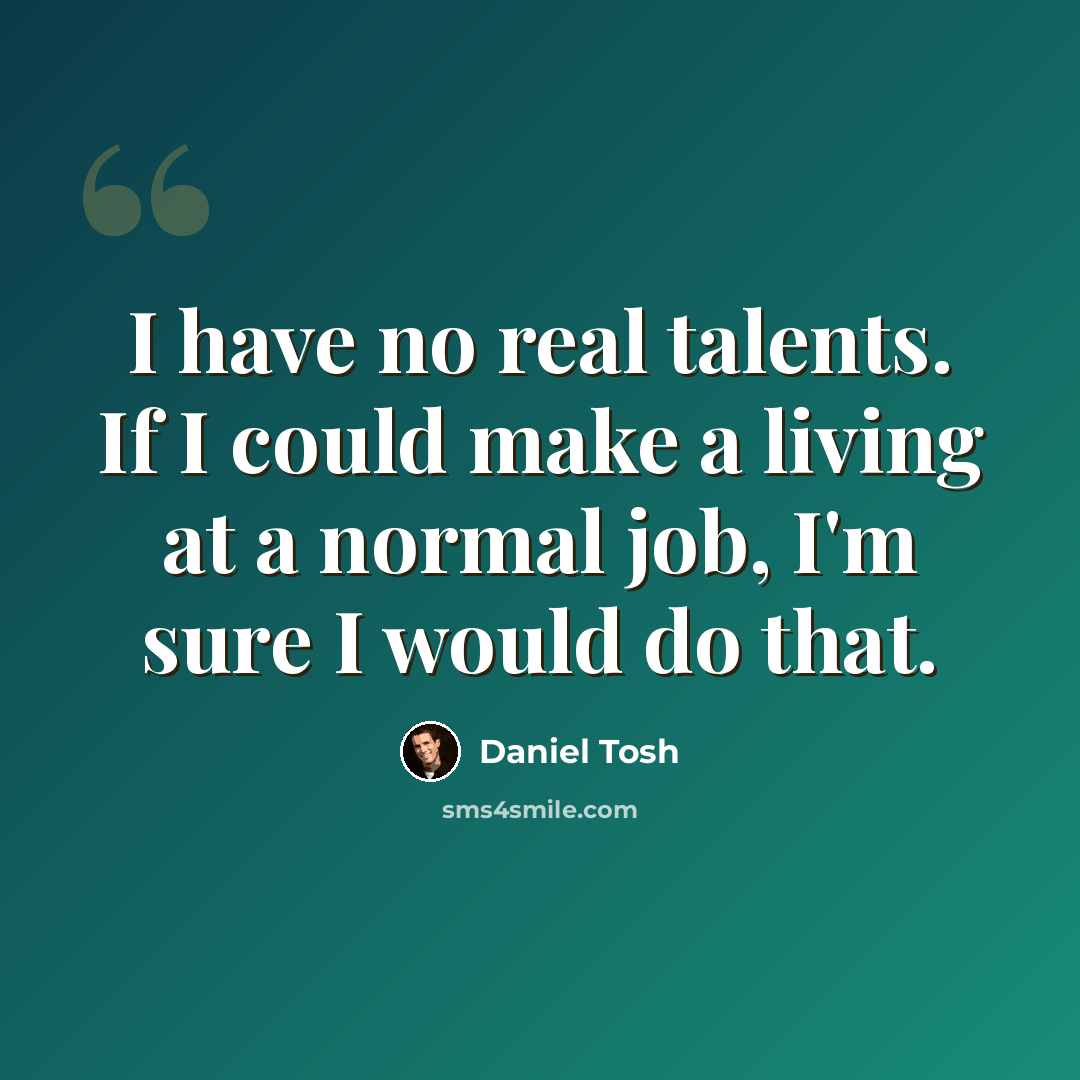 “I have no real talents. If I could make a living at a normal job, I'm sure I would do that.” quote by Daniel Tosh