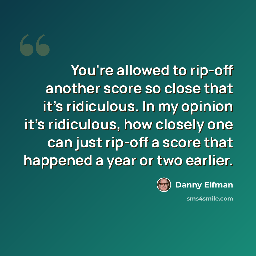 “You're allowed to rip-off another score so close that it's ridiculous. In my opinion it's ridiculous, how closely one can just rip-off a score that happened a year or two earlier.” quote by Danny Elfman