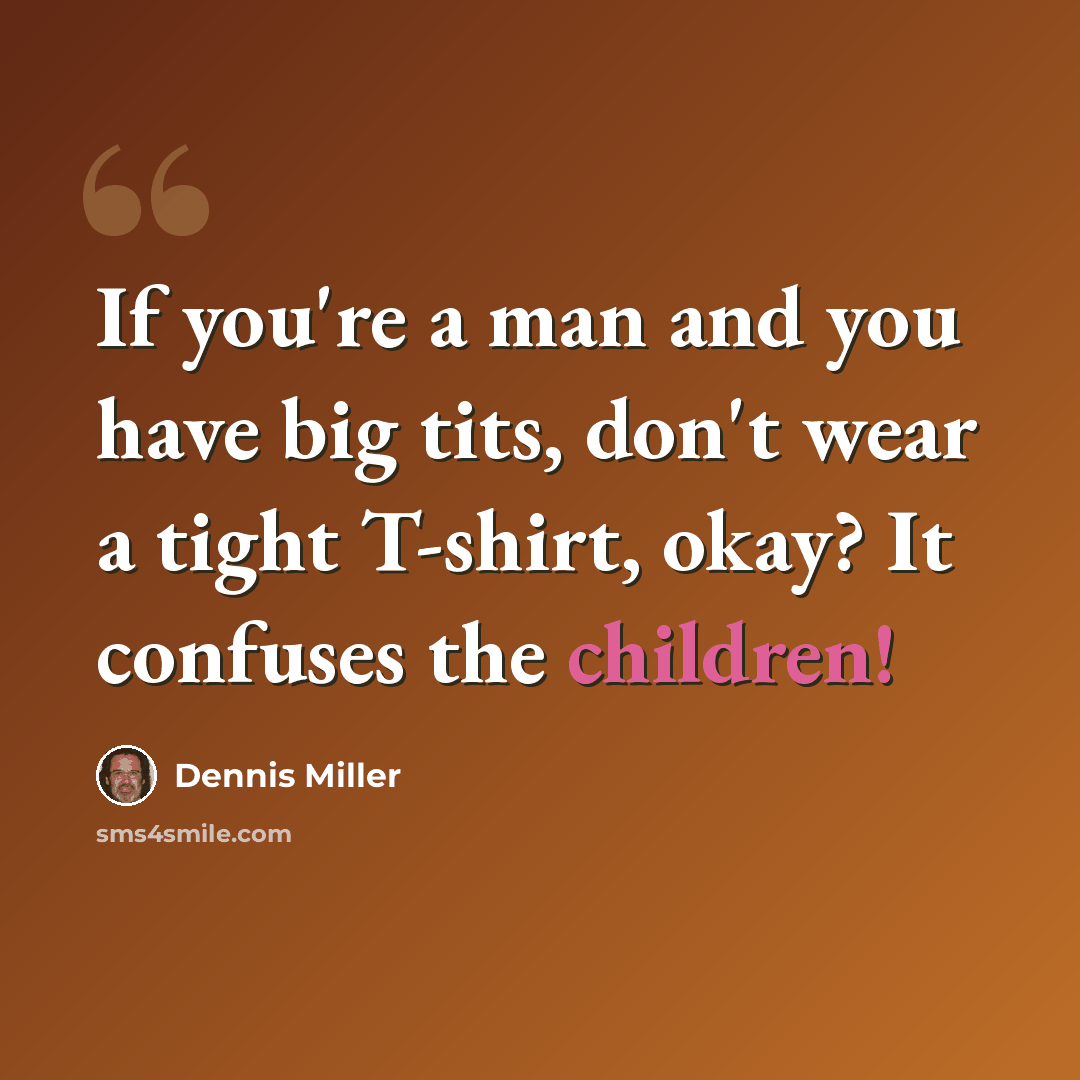 “If you're a man and you have big tits, don't wear a tight T-shirt, okay? It confuses the children!” quote by Dennis Miller