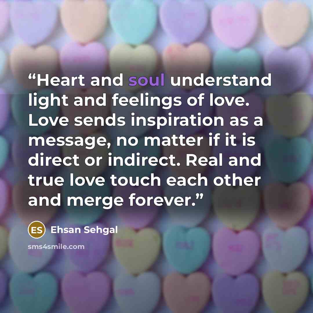 “Heart and soul understand light and feelings of love. Love sends inspiration as a message, no matter if it is direct or indirect. Real and true love touch each other and merge forever.” quote by Ehsan Sehgal