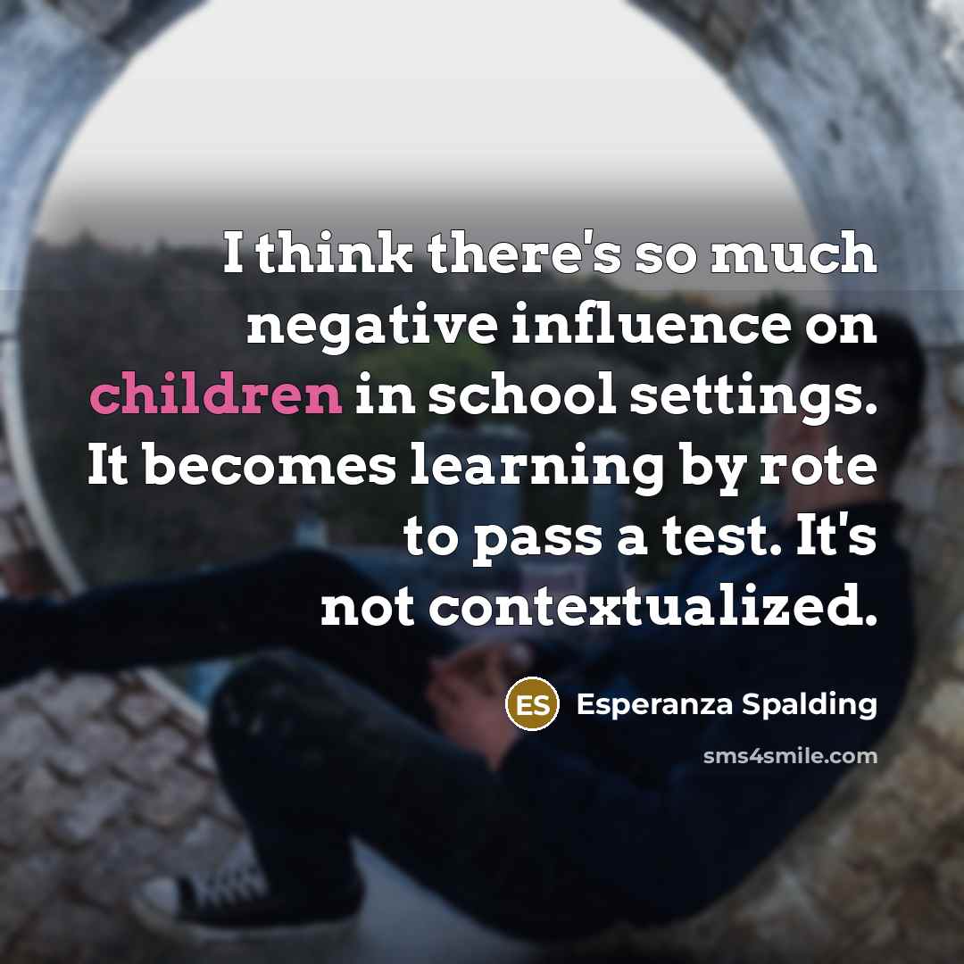 “I think there's so much negative influence on children in school settings. It becomes learning by rote to pass a test. It's not contextualized.” quote by Esperanza Spalding