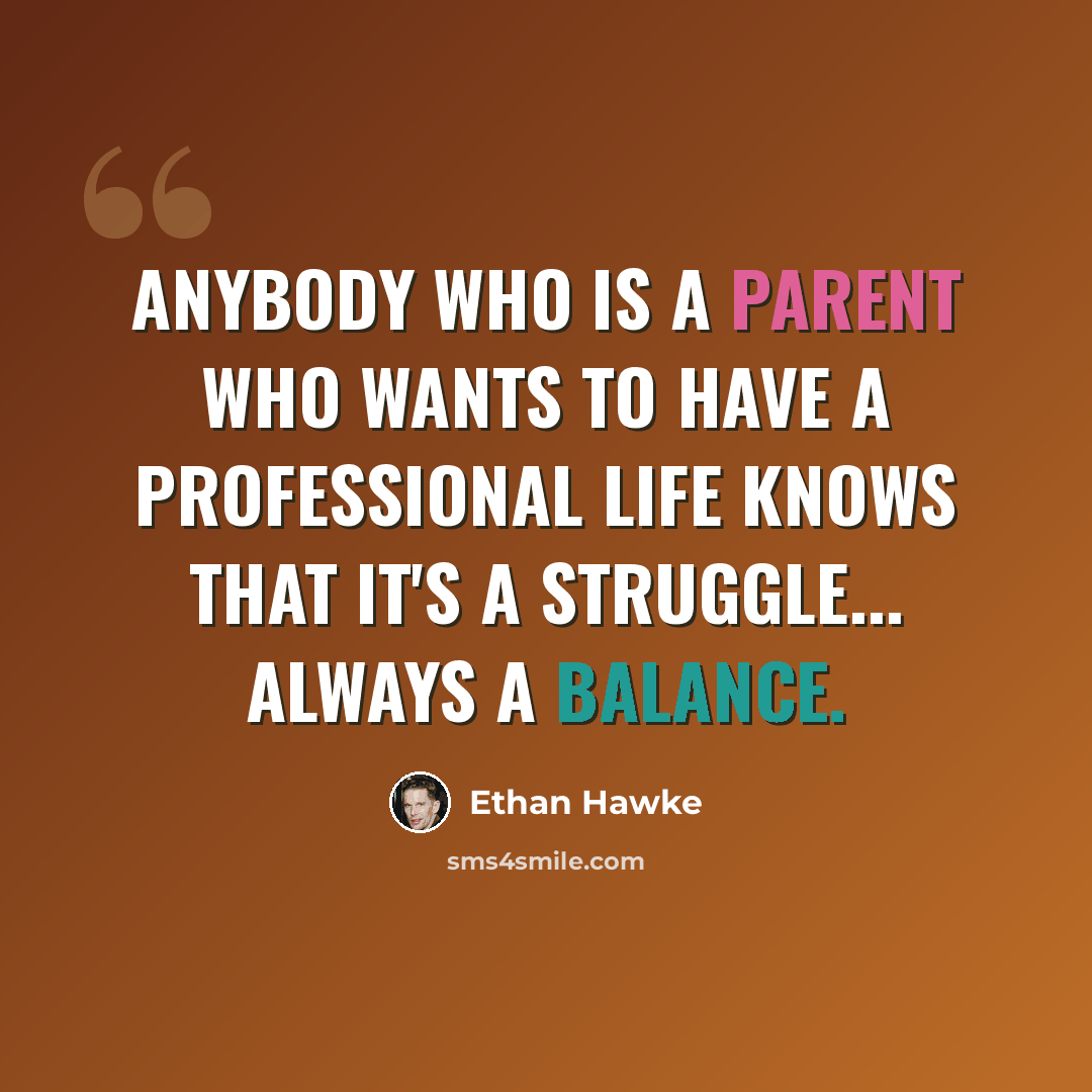 “Anybody who is a parent who wants to have a professional life knows that it's a struggle... always a balance.” quote by Ethan Hawke