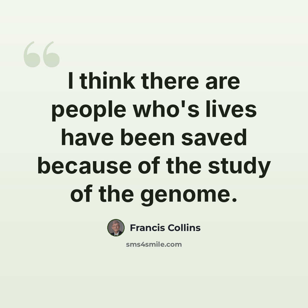 “I think there are people who's lives have been saved because of the study of the genome.” quote by Francis Collins