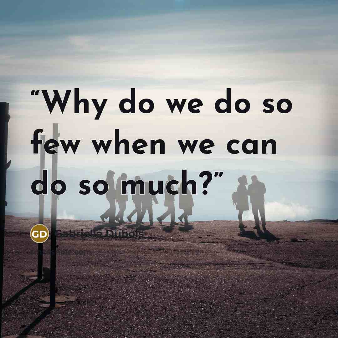 “Why do we do so few when we can do so much?” quote by Gabrielle Dubois