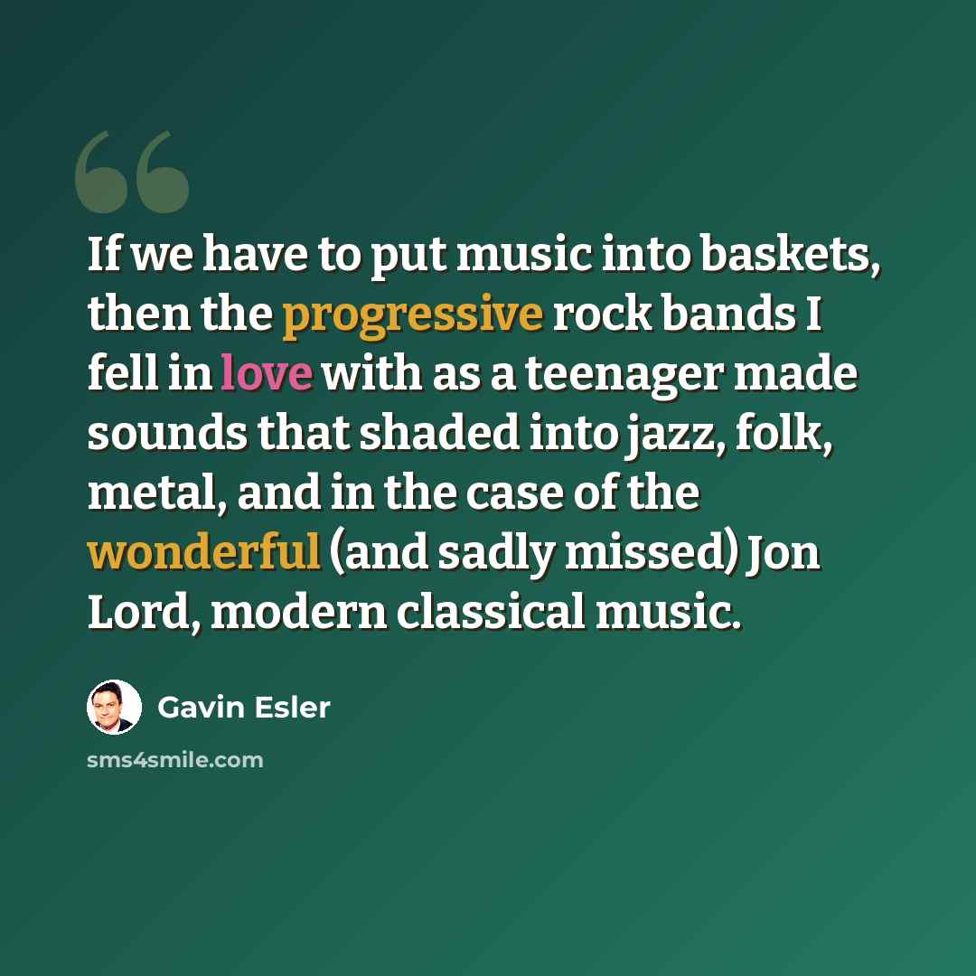 “If we have to put music into baskets, then the progressive rock bands I fell in love with as a teenager made sounds that shaded into jazz, folk, metal, and in the case of the wonderful (and sadly missed) Jon Lord, modern classical music.” quote by Gavin Esler
