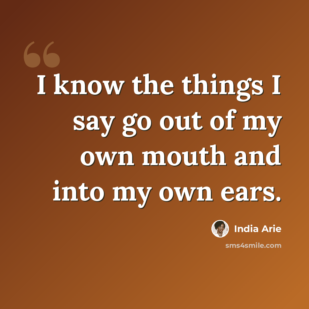 “I know the things I say go out of my own mouth and into my own ears.” quote by India Arie