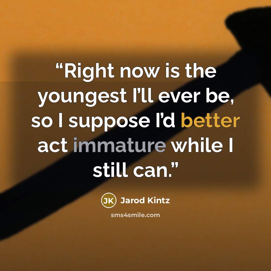“Right now is the youngest I’ll ever be, so I suppose I’d better act immature while I still can.” quote by Jarod Kintz