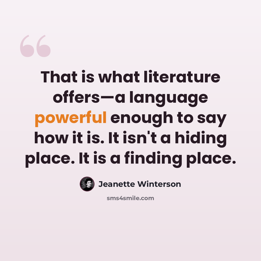 “That is what literature offers—a language powerful enough to say how it is. It isn't a hiding place. It is a finding place.” quote by Jeanette Winterson
