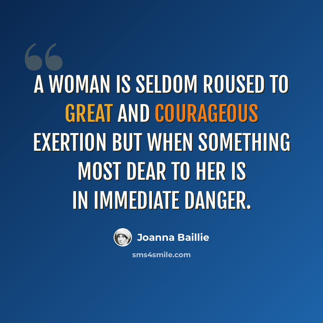 “A woman is seldom roused to great and courageous exertion but when something most dear to her is in immediate danger.” quote by Joanna Baillie