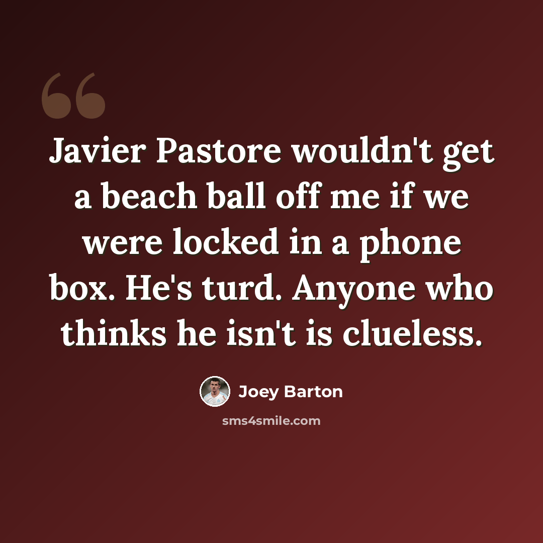 “Javier Pastore wouldn't get a beach ball off me if we were locked in a phone box. He's turd. Anyone who thinks he isn't is clueless.” quote by Joey Barton