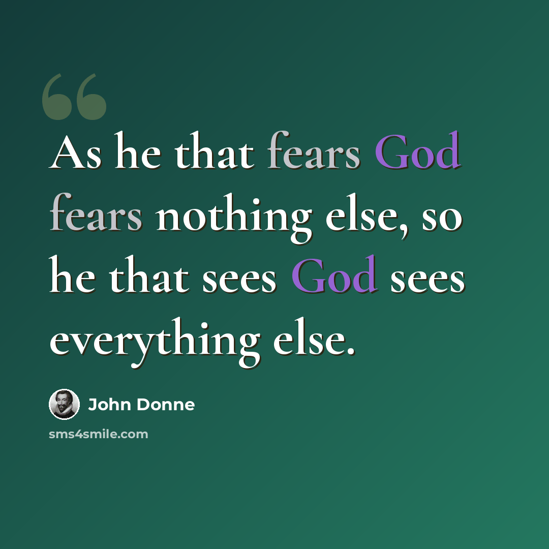 “As he that fears God fears nothing else, so he that sees God sees everything else.” quote by John Donne