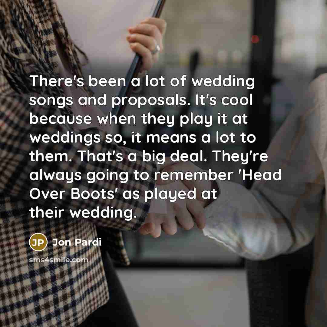 “There's been a lot of wedding songs and proposals. It's cool because when they play it at weddings so, it means a lot to them. That's a big deal. They're always going to remember 'Head Over Boots' as played at their wedding.” quote by Jon Pardi