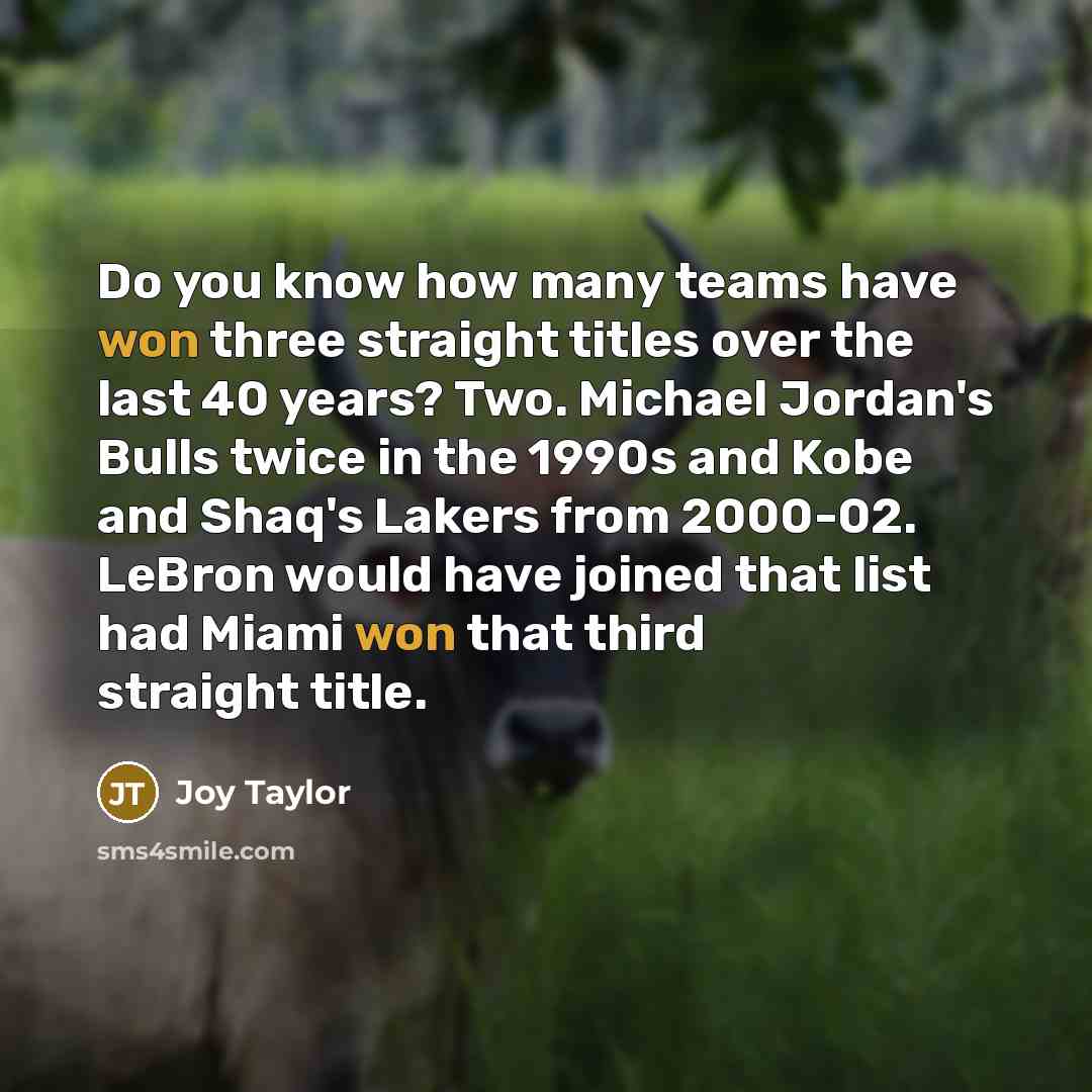 “Do you know how many teams have won three straight titles over the last 40 years? Two. Michael Jordan's Bulls twice in the 1990s and Kobe and Shaq's Lakers from 2000-02. LeBron would have joined that list had Miami won that third straight title.” quote by Joy Taylor