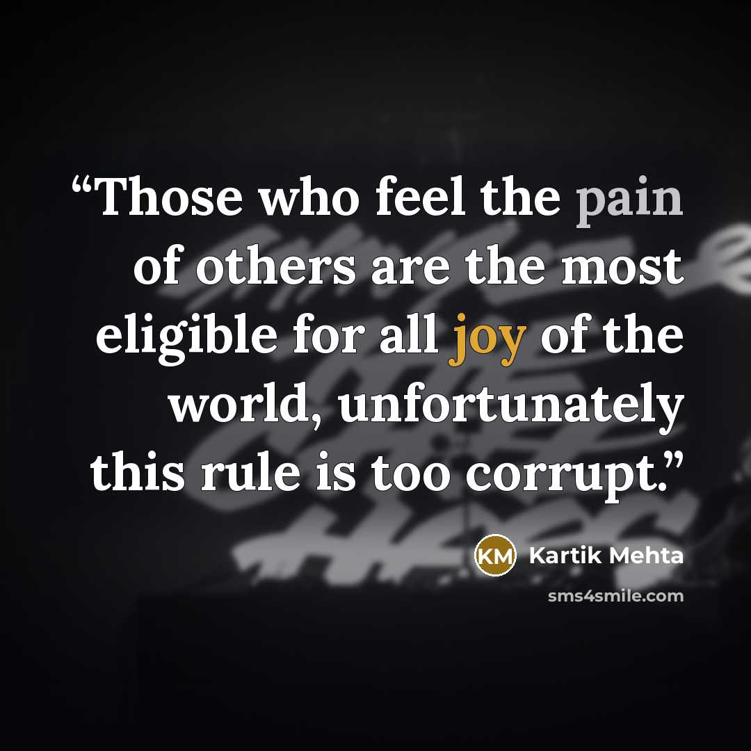 “Those who feel the pain of others are the most eligible for all joy of the world, unfortunately this rule is too corrupt.” quote by Kartik Mehta