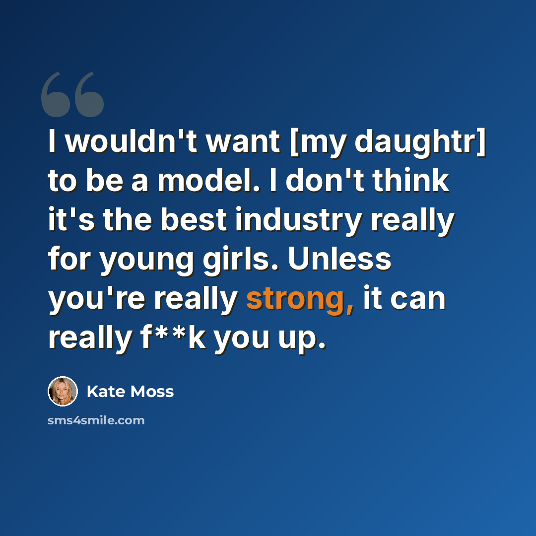 “I wouldn't want [my daughtr] to be a model. I don't think it's the best industry really for young girls. Unless you're really strong, it can really f**k you up.” quote by Kate Moss