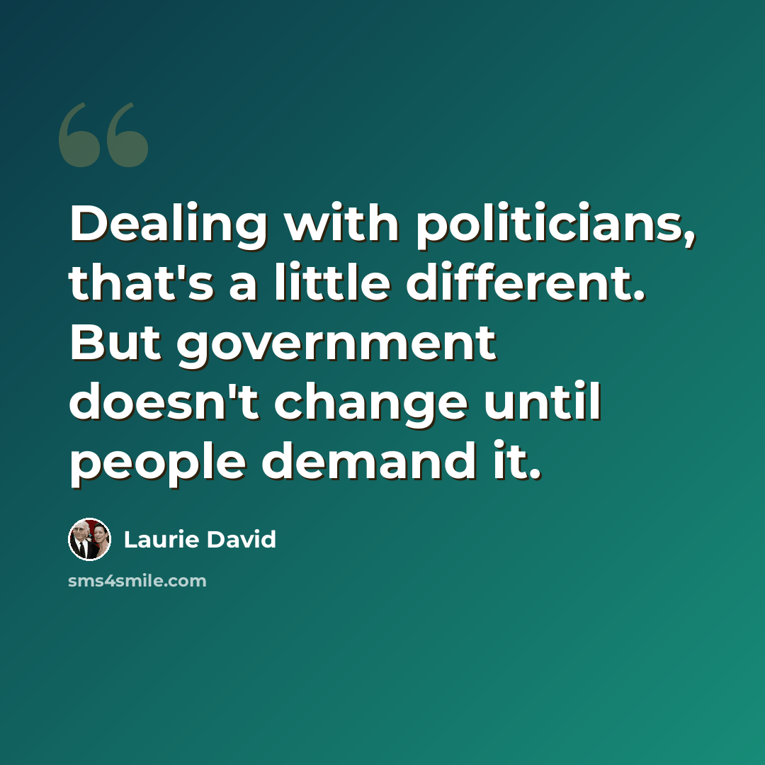 “Dealing with politicians, that's a little different. But government doesn't change until people demand it.” quote by Laurie David