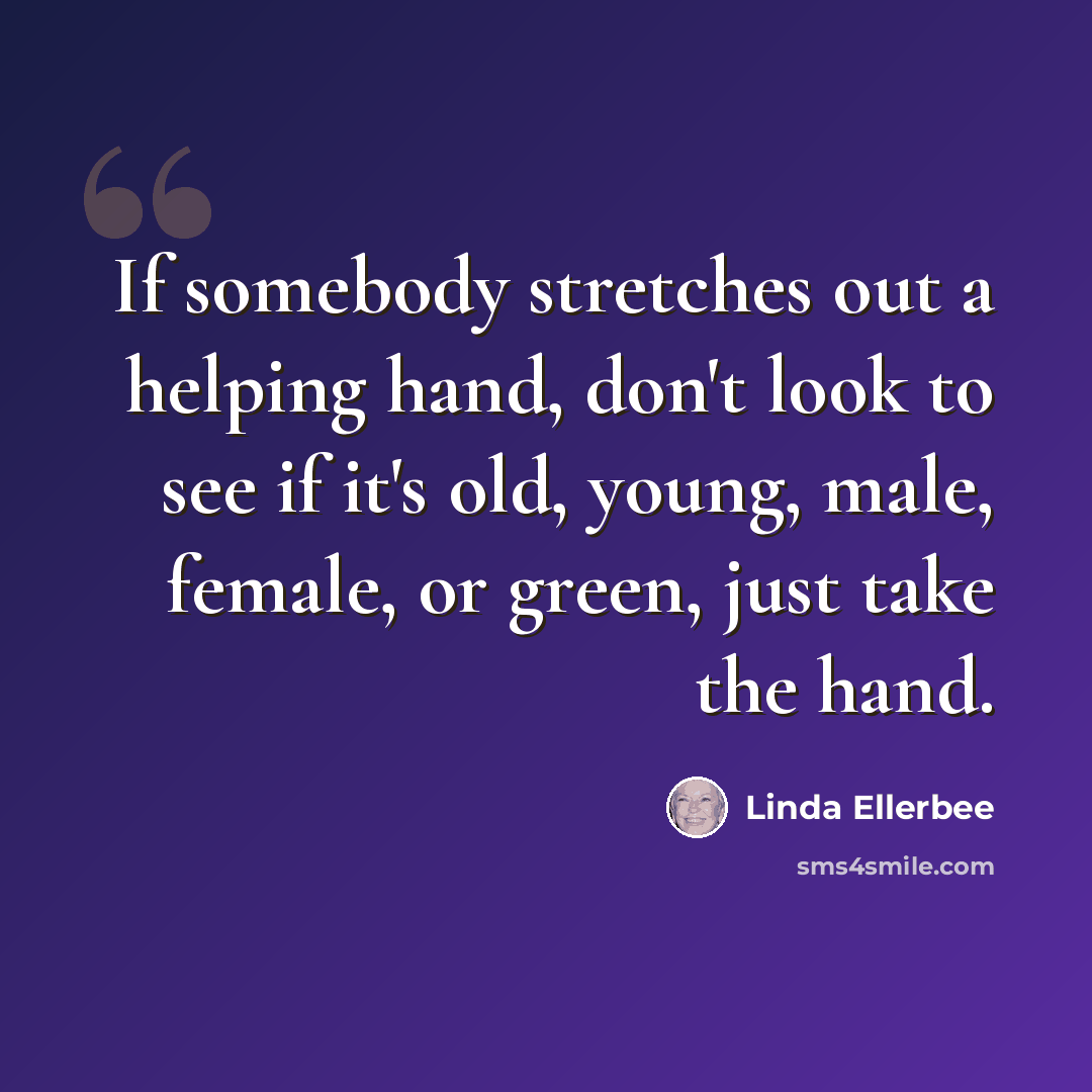 “If somebody stretches out a helping hand, don't look to see if it's old, young, male, female, or green, just take the hand.” quote by Linda Ellerbee