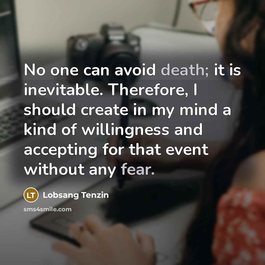 “No one can avoid death; it is inevitable. Therefore, I should create in my mind a kind of willingness and accepting for that event without any fear.” quote by Lobsang Tenzin