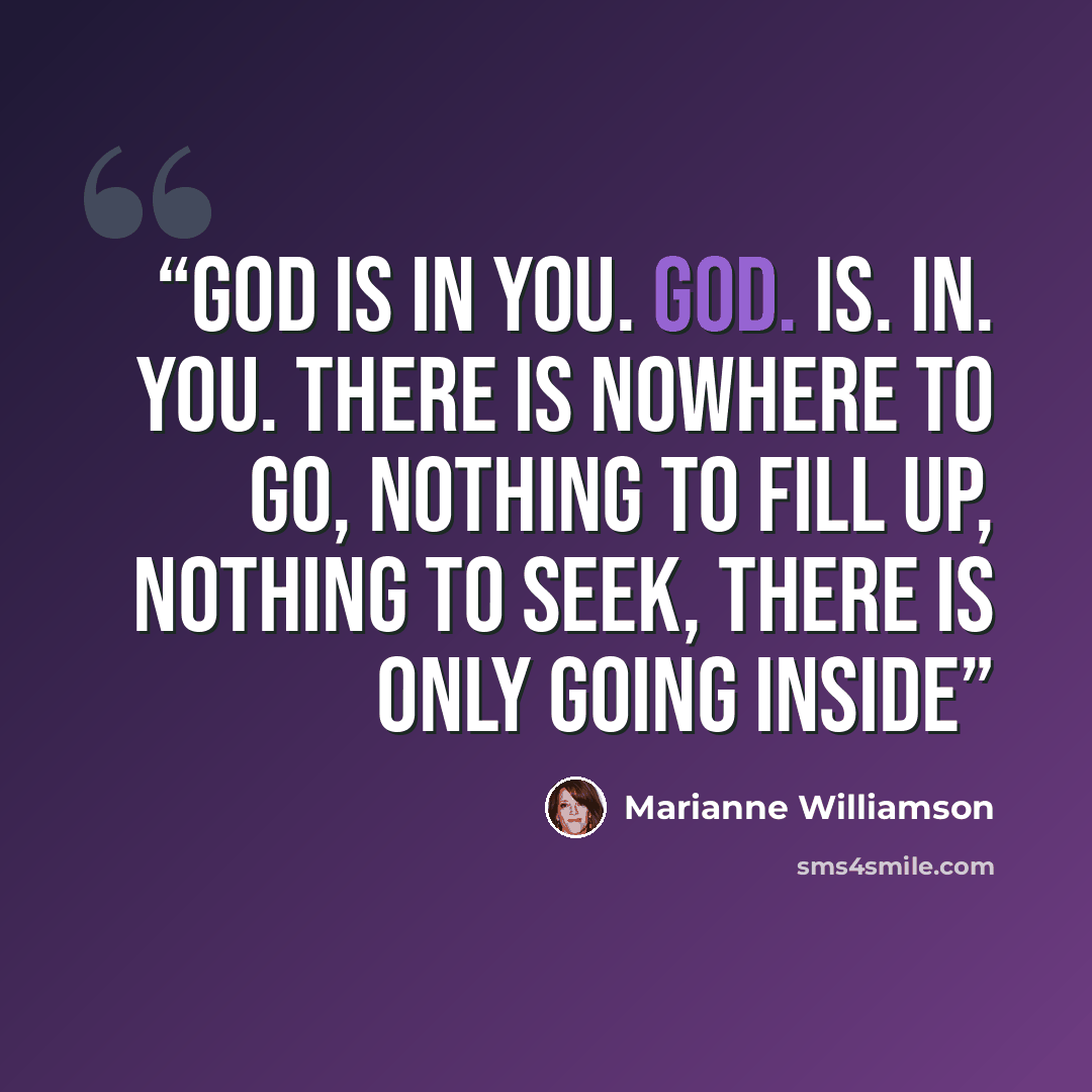 “God is in you. GOD. IS. IN. YOU. There is nowhere to go, nothing to fill up, nothing to seek, there is only going inside” quote by Marianne Williamson