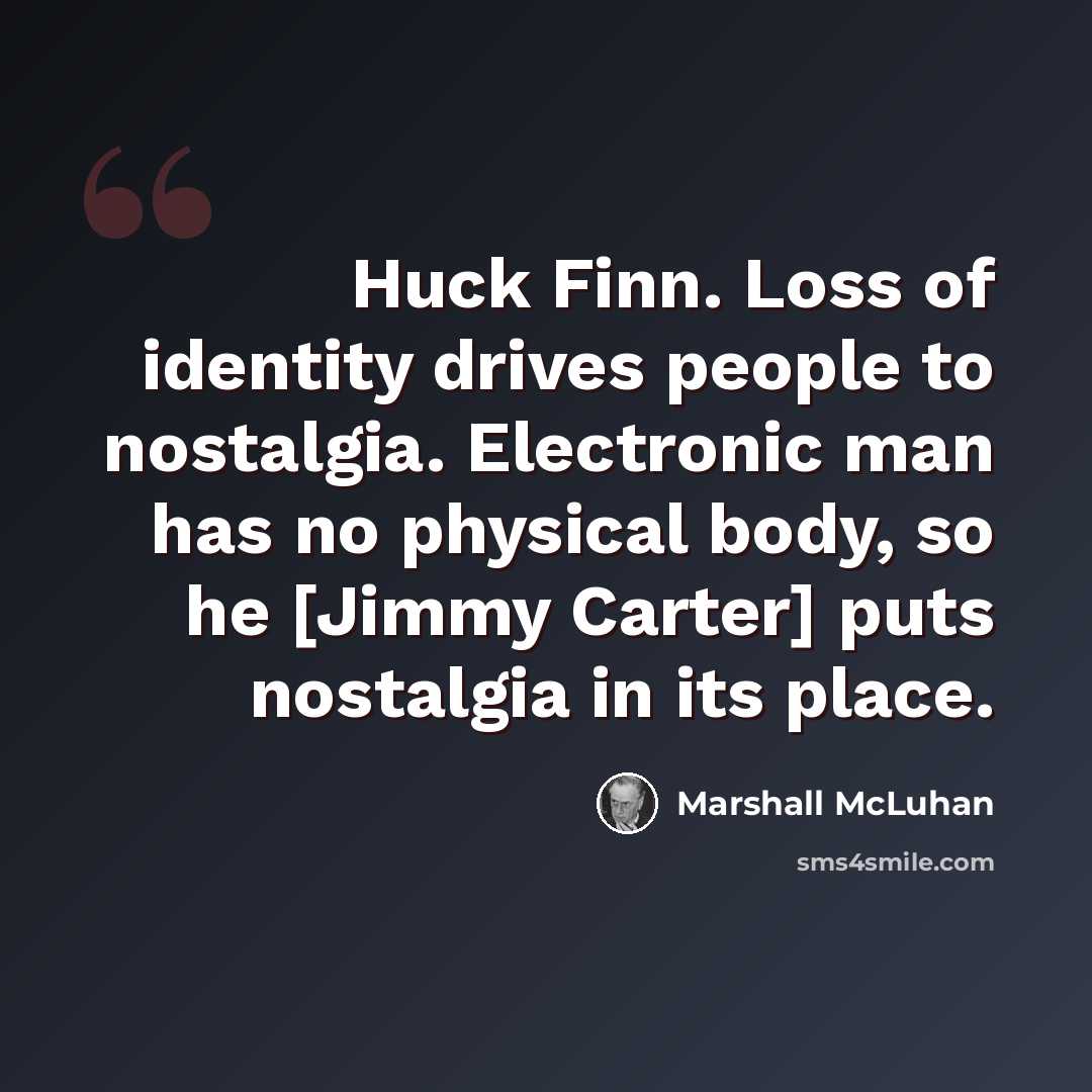 “Huck Finn. Loss of identity drives people to nostalgia. Electronic man has no physical body, so he [Jimmy Carter] puts nostalgia in its place.” quote by Marshall McLuhan