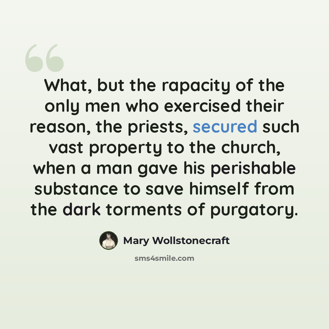 “What, but the rapacity of the only men who exercised their reason, the priests, secured such vast property to the church, when a man gave his perishable substance to save himself from the dark torments of purgatory.” quote by Mary Wollstonecraft