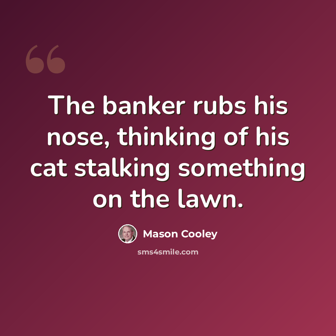 “The banker rubs his nose, thinking of his cat stalking something on the lawn.” quote by Mason Cooley