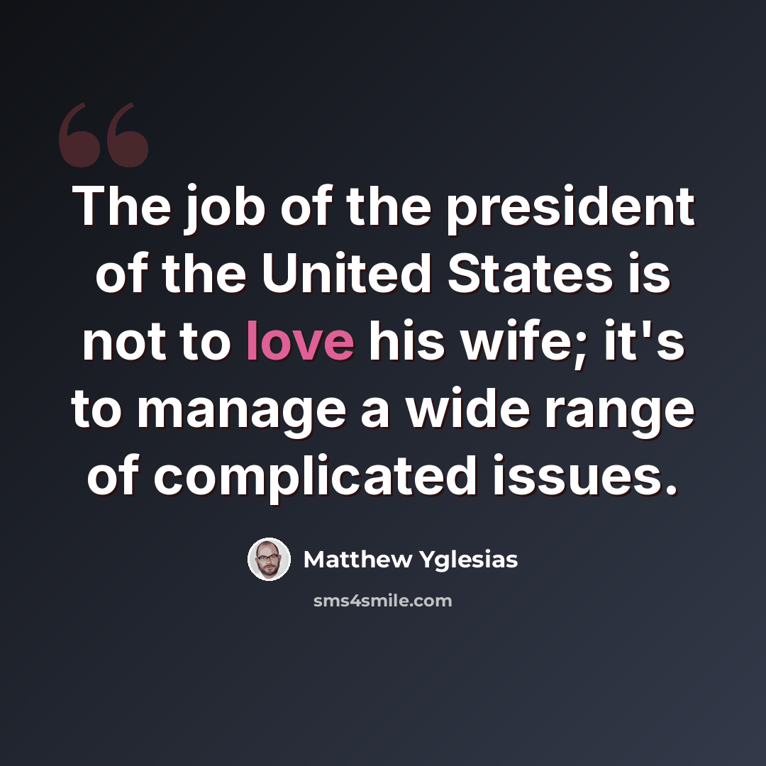 “The job of the president of the United States is not to love his wife; it's to manage a wide range of complicated issues.” quote by Matthew Yglesias