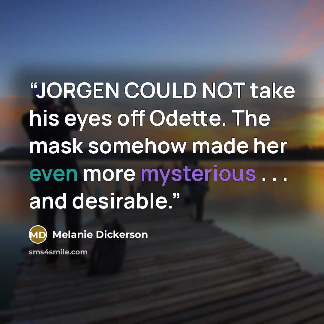 “JORGEN COULD NOT take his eyes off Odette. The mask somehow made her even more mysterious . . . and desirable.” quote by Melanie Dickerson