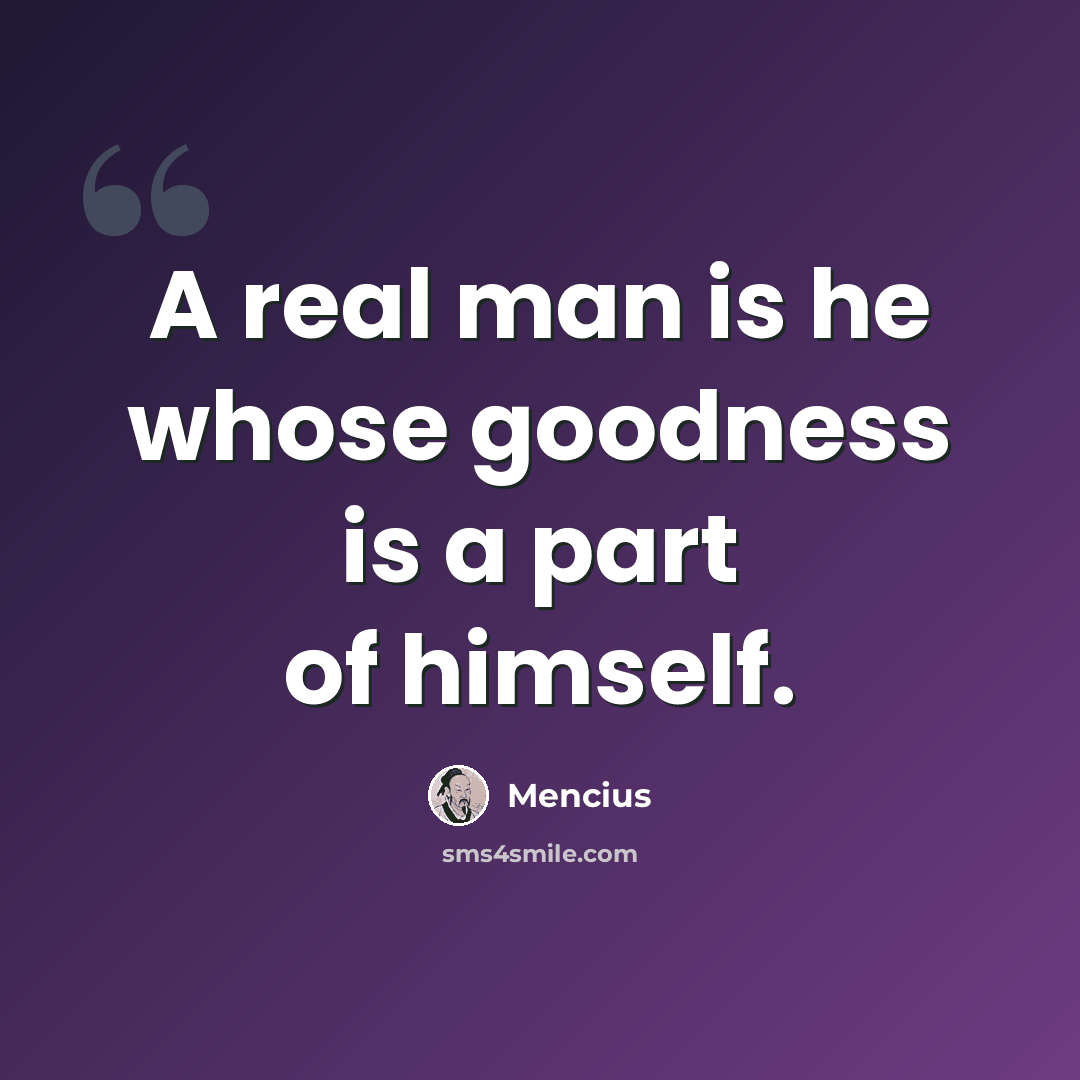 “A real man is he whose goodness is a part of himself.” quote by Mencius