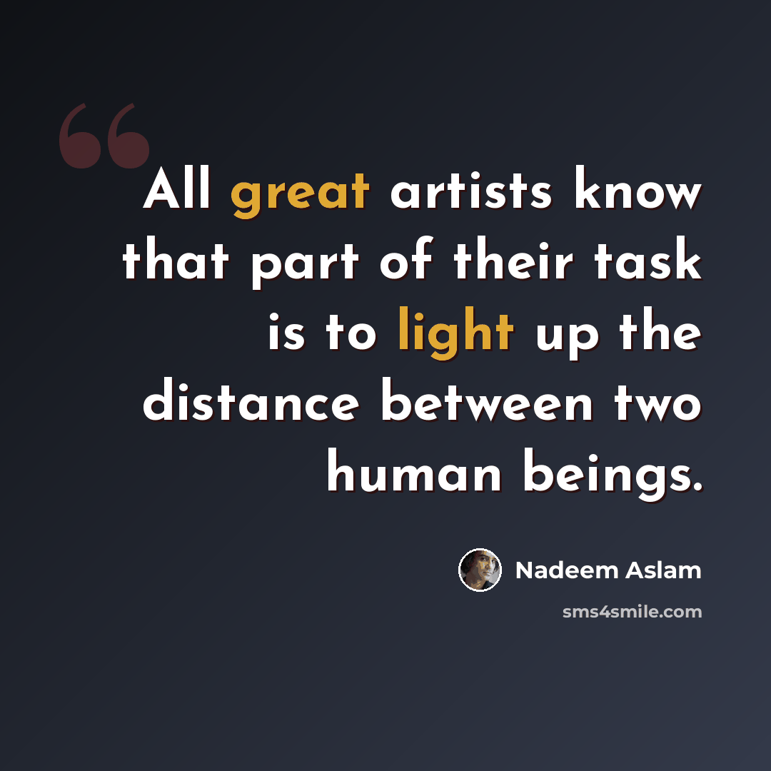 “All great artists know that part of their task is to light up the distance between two human beings.” quote by Nadeem Aslam