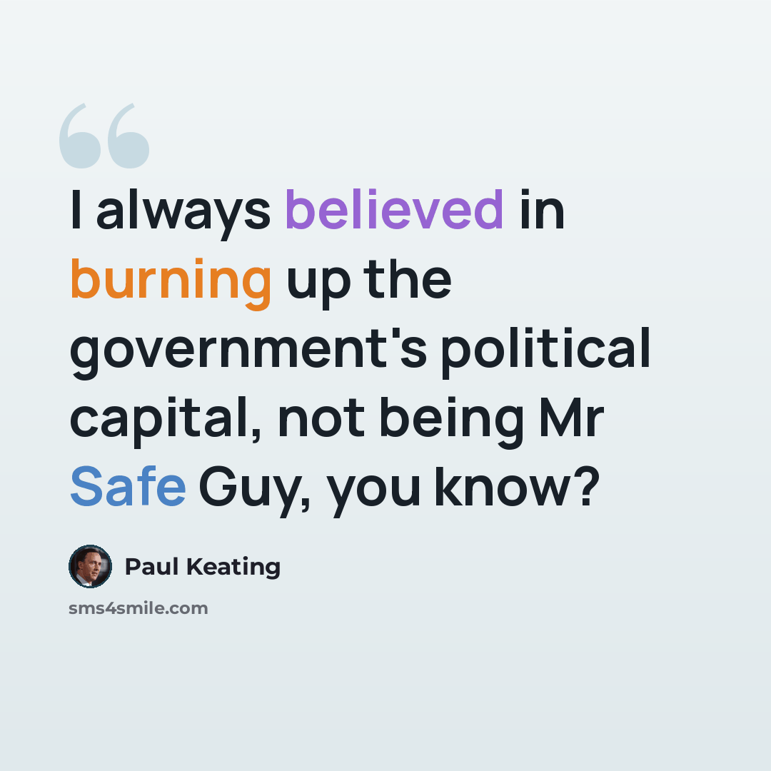 “I always believed in burning up the government's political capital, not being Mr Safe Guy, you know?” quote by Paul Keating