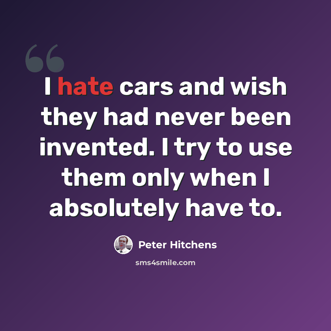 “I hate cars and wish they had never been invented. I try to use them only when I absolutely have to.” quote by Peter Hitchens