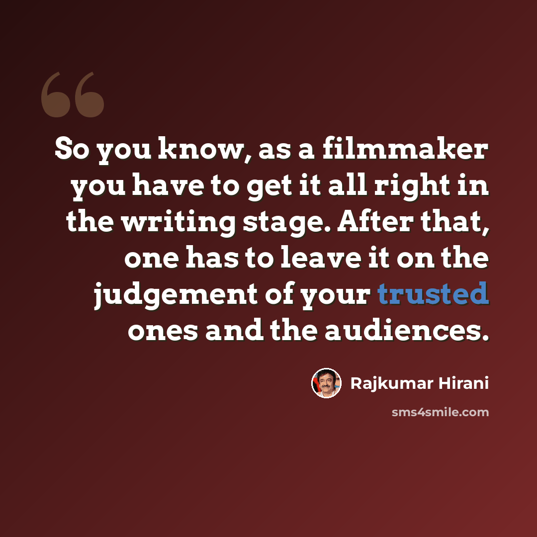 “So you know, as a filmmaker you have to get it all right in the writing stage. After that, one has to leave it on the judgement of your trusted ones and the audiences.” quote by Rajkumar Hirani