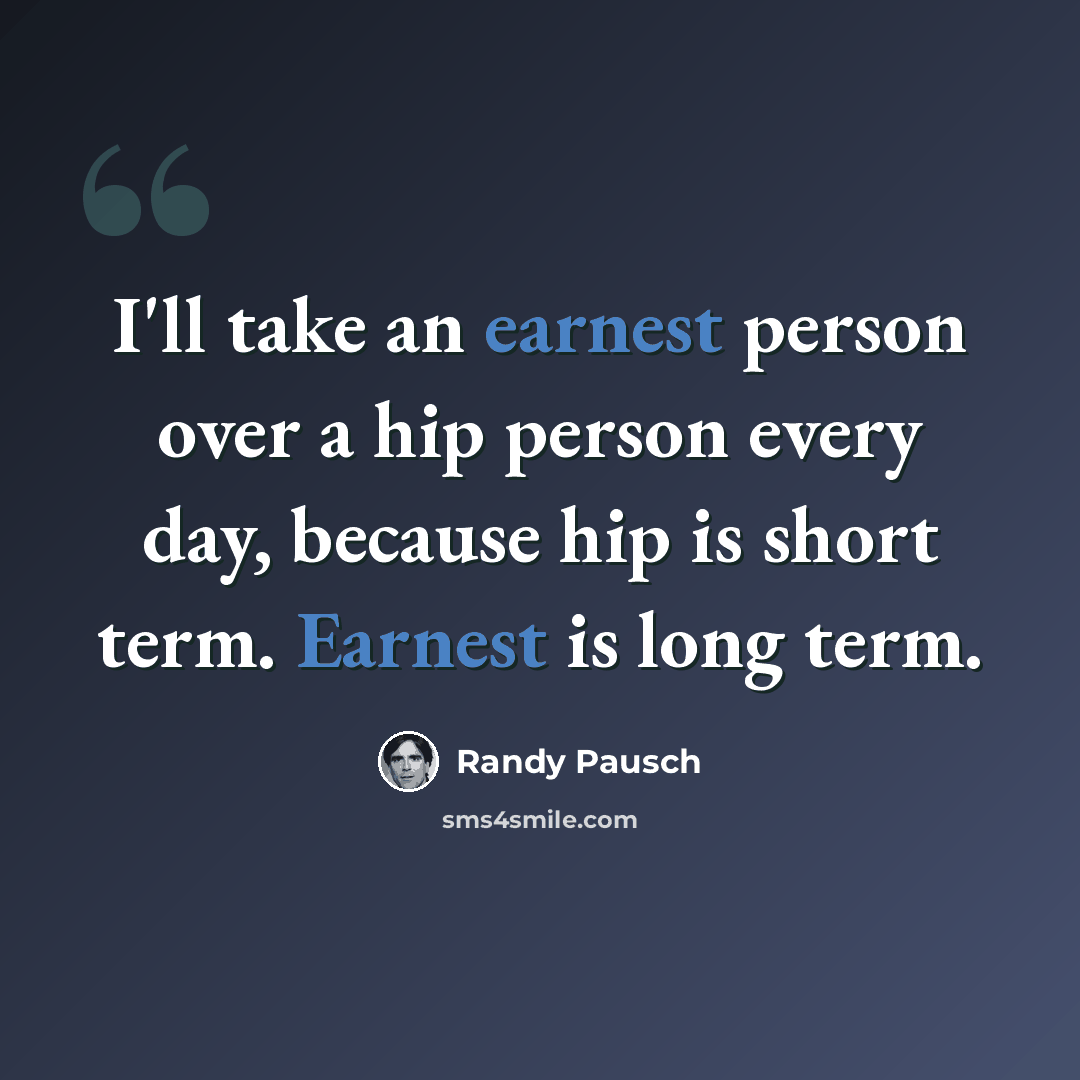 “I'll take an earnest person over a hip person every day, because hip is short term. Earnest is long term.” quote by Randy Pausch