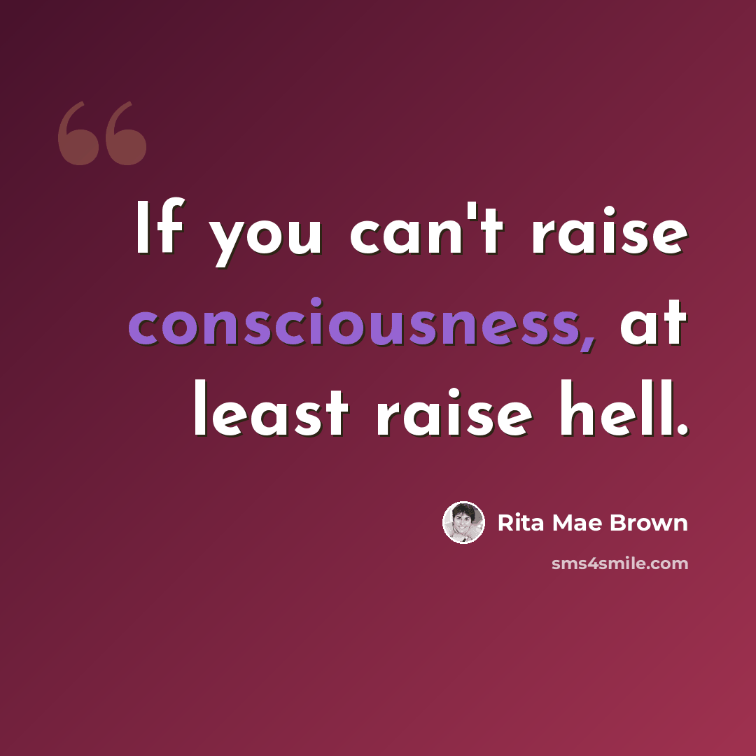 “If you can't raise consciousness, at least raise hell.” quote by Rita Mae Brown