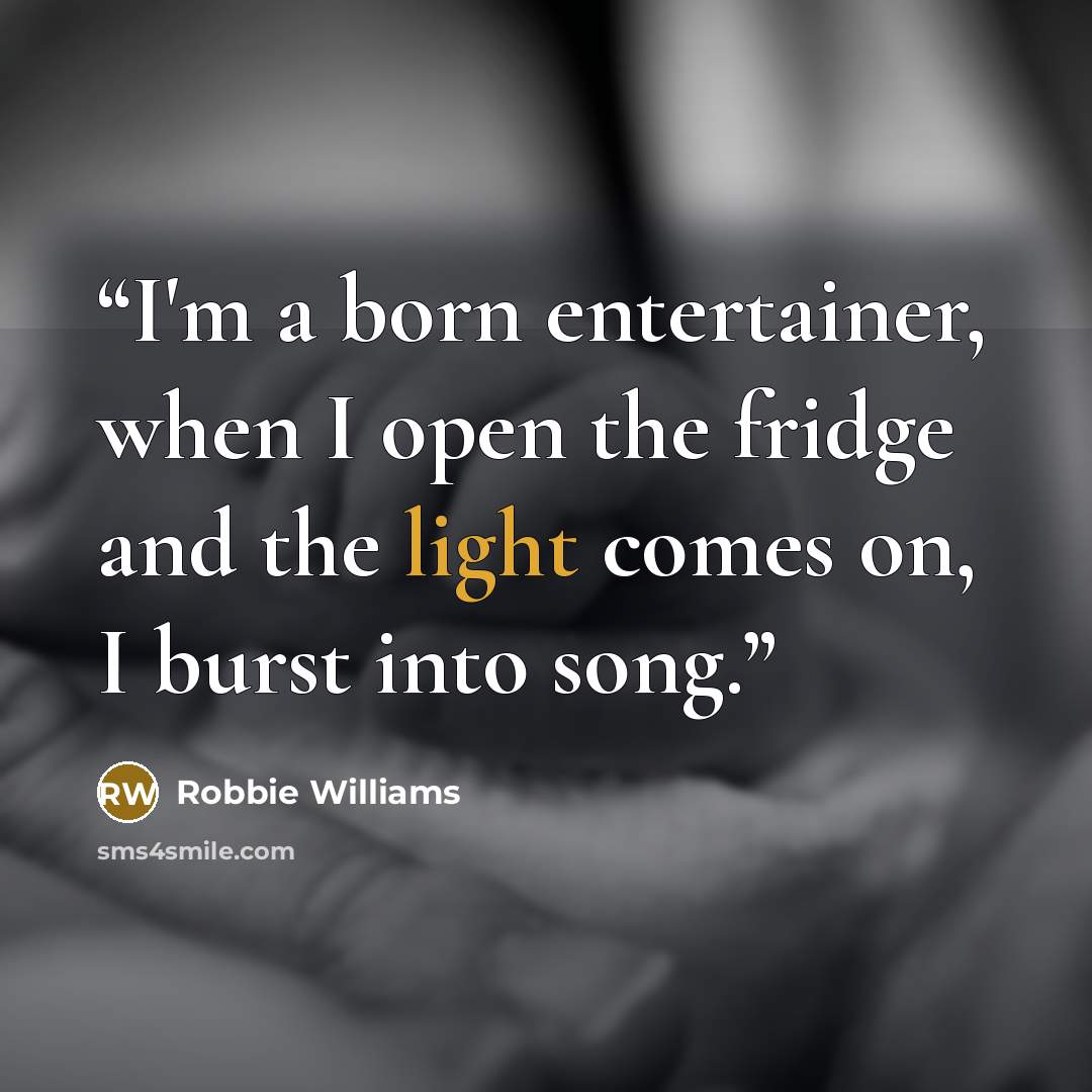 “I'm a born entertainer, when I open the fridge and the light comes on, I burst into song.” quote by Robbie Williams