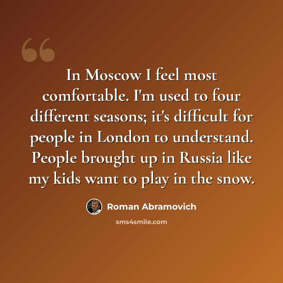 “In Moscow I feel most comfortable. I'm used to four different seasons; it's difficult for people in London to understand. People brought up in Russia like my kids want to play in the snow.” quote by Roman Abramovich